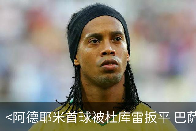 <阿德耶米首球被杜库雷扳平 巴萨半场1-1>