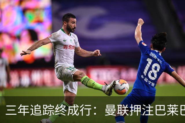 三年追踪终成行：曼联押注巴莱巴补强中场
