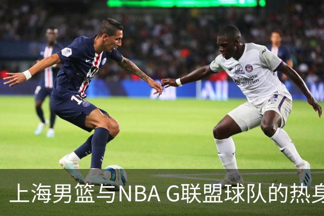 上海男篮与NBA G联盟球队的热身赛表现回顾