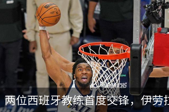 两位西班牙教练首度交锋，伊劳拉与佩雷斯的合作历史