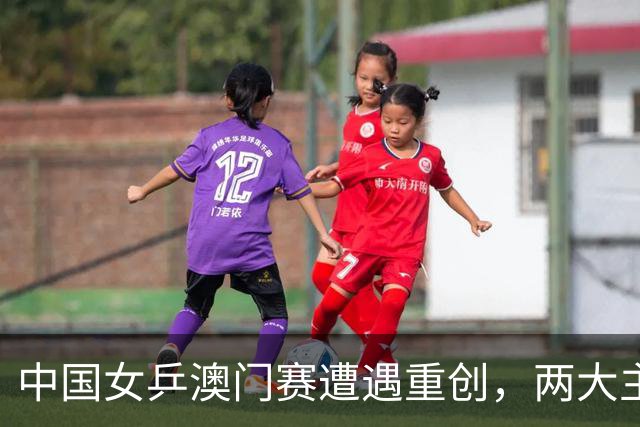 中国女乒澳门赛遭遇重创，两大主力意外止步