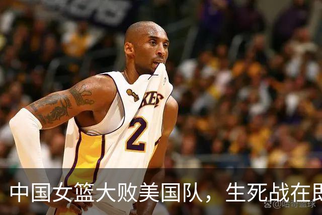 中国女篮大败美国队，生死战在即需调整策略