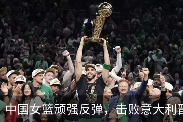 中国女篮顽强反弹，击败意大利晋级八强争夺战