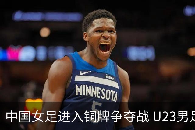 中国女足进入铜牌争夺战 U23男足明天迎战韩国