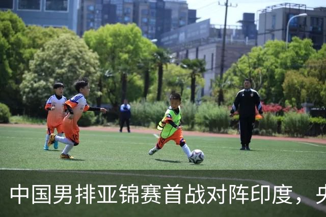 中国男排亚锦赛首战对阵印度，央视直播时间安排