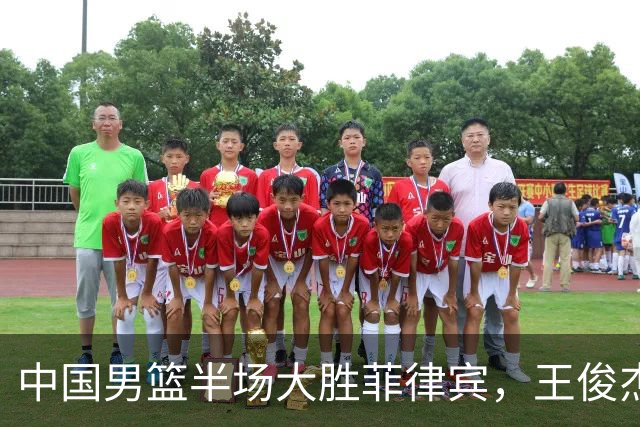 中国男篮半场大胜菲律宾，王俊杰表现突出