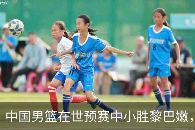 中国男篮在世预赛中小胜黎巴嫩，廖三宁表现亮眼