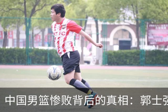 中国男篮惨败背后的真相：郭士强的管理失误揭示问题
