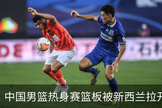 中国男篮热身赛篮板被新西兰拉开差距