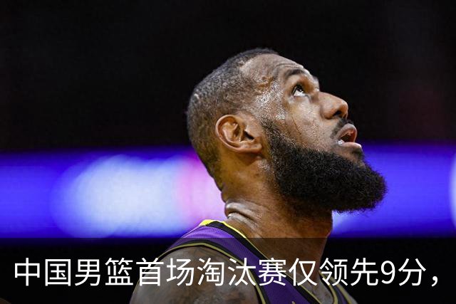 中国男篮首场淘汰赛仅领先9分，廖三宁表现突出