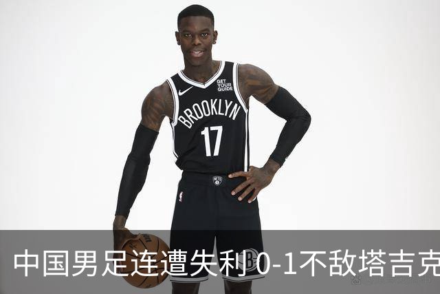 中国男足连遭失利 0-1不敌塔吉克斯坦创历史新低
