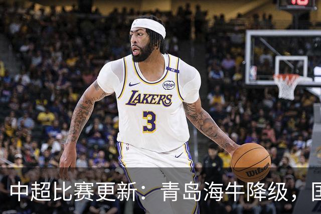 中超比赛更新：青岛海牛降级，国安暂列第二