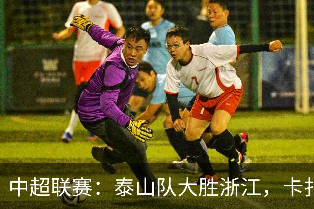 中超联赛：泰山队大胜浙江，卡扎伊什维利双响，克雷桑助攻进球