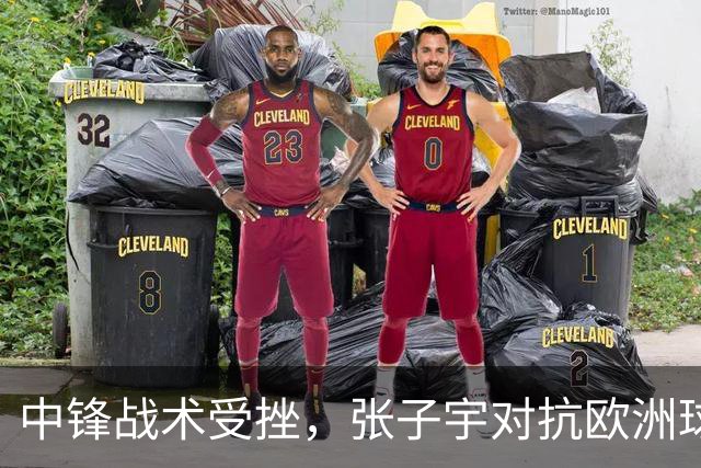 中锋战术受挫，张子宇对抗欧洲球队效果大减