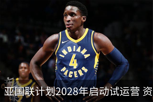 亚国联计划2028年启动试运营 资格赛被淘汰球队参与