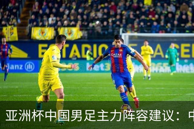 亚洲杯中国男足主力阵容建议：中场重组，后卫新面孔