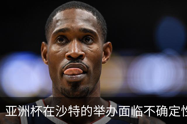 亚洲杯在沙特的举办面临不确定性，可能延期一年