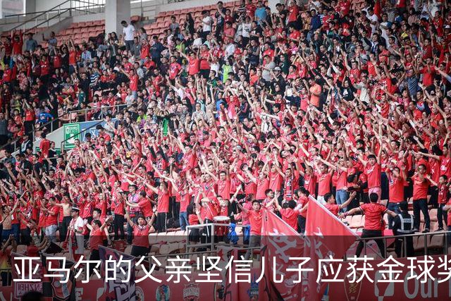 亚马尔的父亲坚信儿子应获金球奖，呼吁本土支持