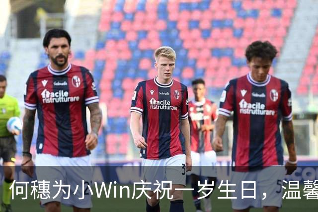 何穗为小Win庆祝一岁生日，温馨画面令人心动