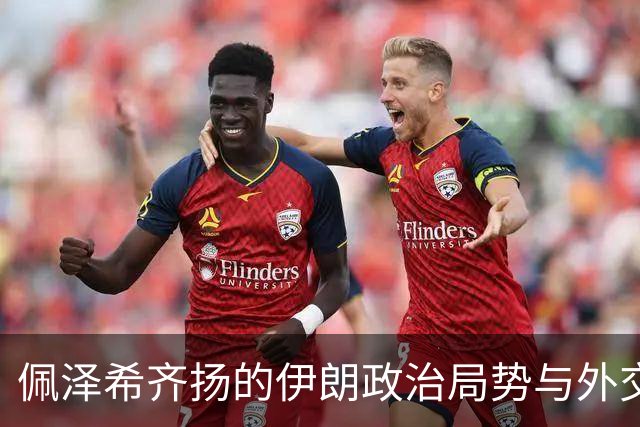 佩泽希齐扬的伊朗政治局势与外交挑战