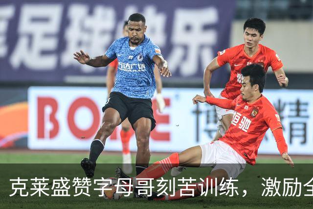 克莱盛赞字母哥刻苦训练，激励全队士气