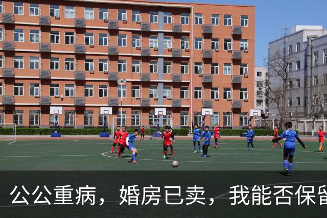 公公重病，婚房已卖，我能否保留我的小房子？