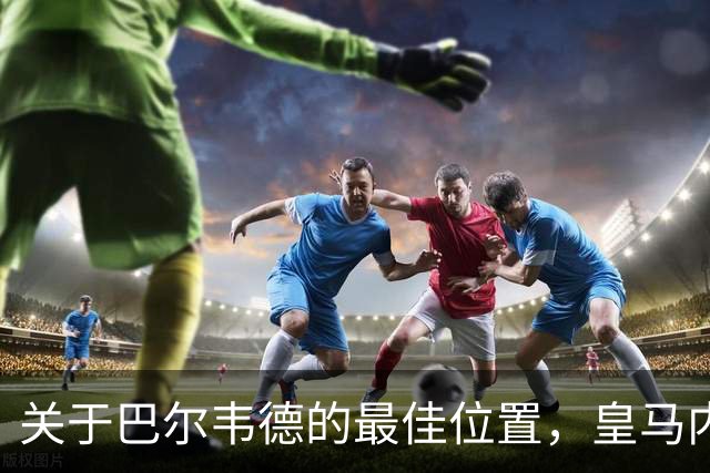关于巴尔韦德的最佳位置，皇马内部未解之谜