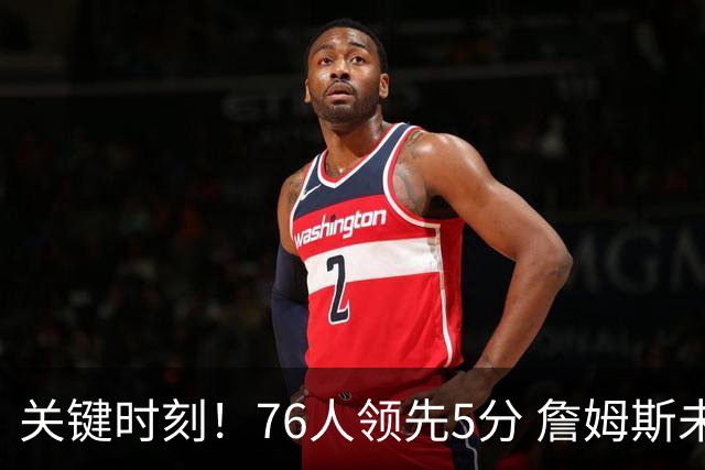 关键时刻！76人领先5分 詹姆斯未能发球再叫暂停