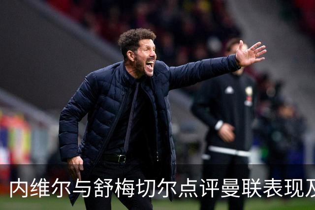 内维尔与舒梅切尔点评曼联表现及球员回归
