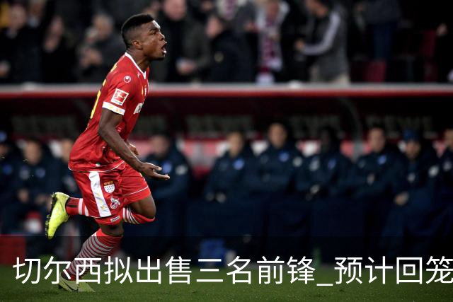 切尔西拟出售三名前锋 预计回笼1.15亿英镑