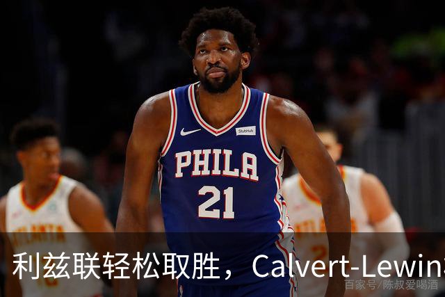 利兹联轻松取胜，Calvert-Lewin梅开二度击溃纽卡斯尔