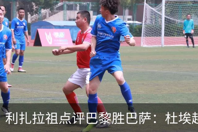 利扎拉祖点评巴黎胜巴萨：杜埃越压力越出色，守门员需改进