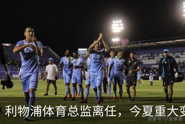 利物浦体育总监离任，今夏重大变故将成真