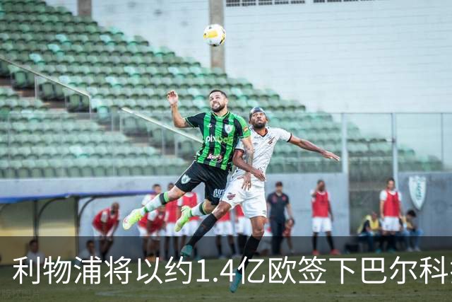 利物浦将以约1.4亿欧签下巴尔科拉，巴黎今夏转会净赚逾1.18亿