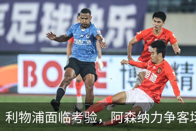 利物浦面临考验，阿森纳力争客场胜利