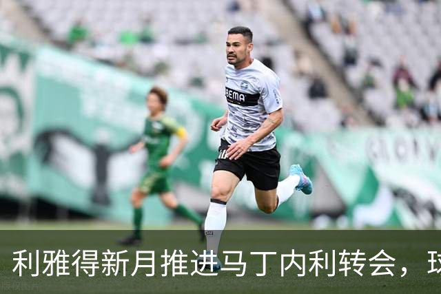 利雅得新月推进马丁内利转会，球员态度开放