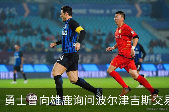 勇士曾向雄鹿询问波尔津吉斯交易，但未获回应