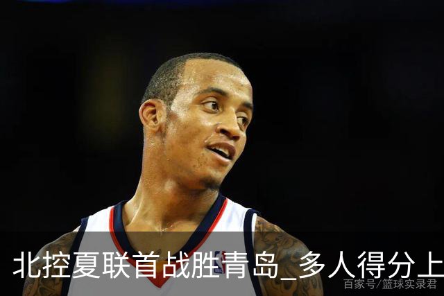 北控夏联首战胜青岛 多人得分上双