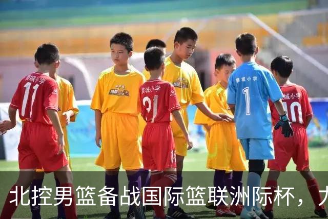 北控男篮备战国际篮联洲际杯，力求展现新阵容