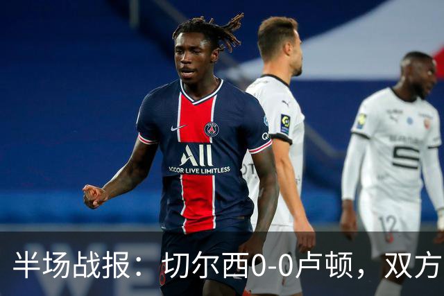半场战报：切尔西0-0卢顿，双方几次威胁未破门