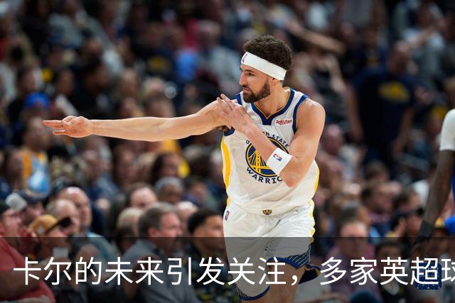 卡尔的未来引发关注，多家英超球队密切跟进