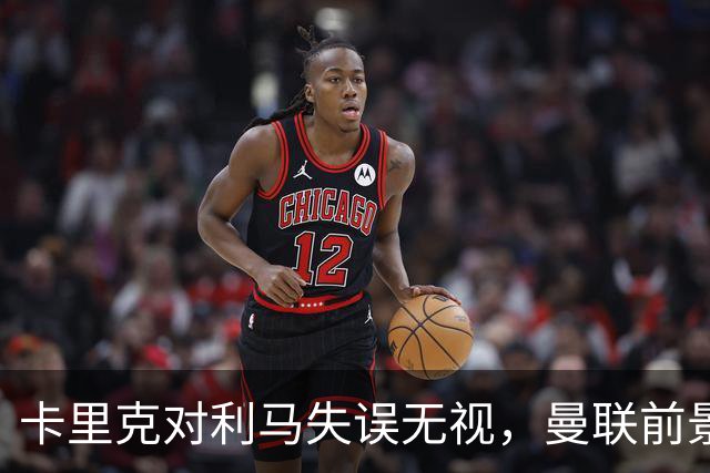 卡里克对利马失误无视，曼联前景黯淡