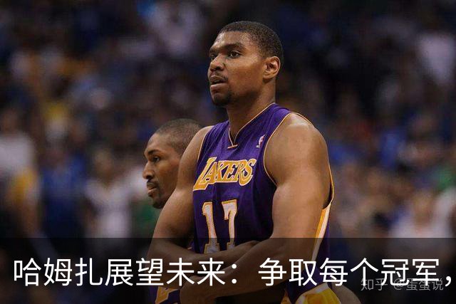 哈姆扎展望未来：争取每个冠军，努力迎接机会