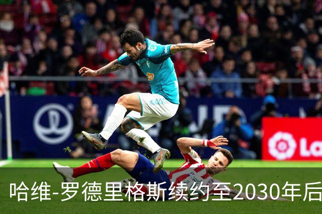 哈维-罗德里格斯续约至2030年后在欧战中闪耀