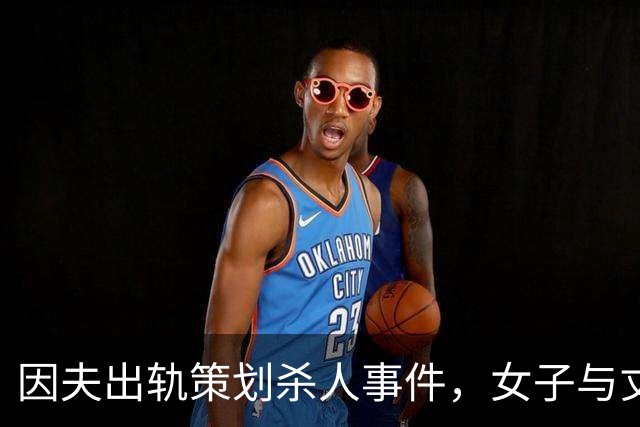 因夫出轨策划杀人事件，女子与丈夫联手谋杀情夫