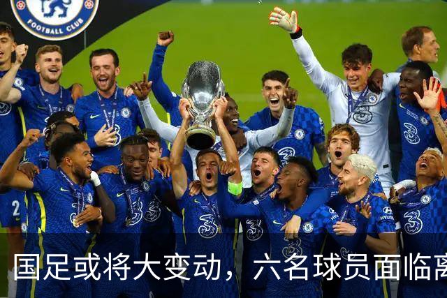 国足或将大变动，六名球员面临离队，37岁老将有望继续领队