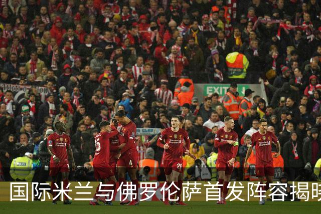 国际米兰与佛罗伦萨首发阵容揭晓，图拉姆与马斯坦托诺出战