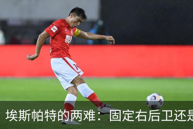 埃斯帕特的两难：固定右后卫还是解放到中场？