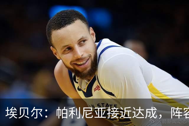埃贝尔：帕利尼亚接近达成，阵容引援已完成