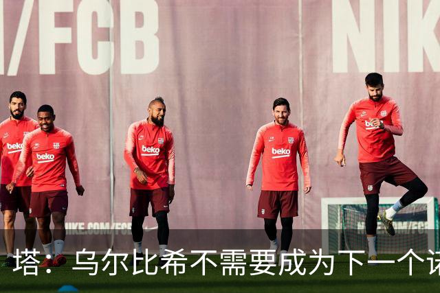 塔：乌尔比希不需要成为下一个诺伊尔；永远要尊重对手